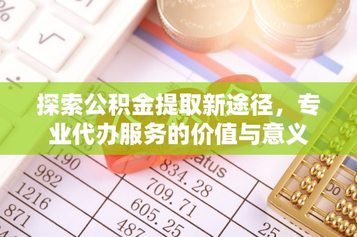 海勃湾探索公积金提取新途径，专业代办服务的价值与意义