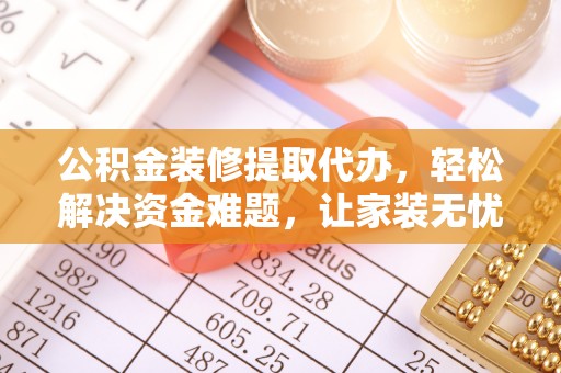 海勃湾公积金装修提取代办，轻松解决资金难题，让家装无忧