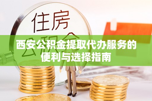 海勃湾西安公积金提取代办服务的便利与选择指南