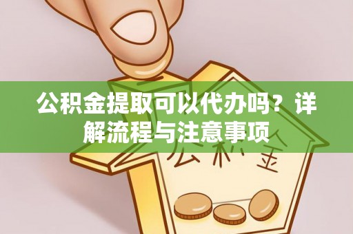 海勃湾公积金提取可以代办吗？详解流程与注意事项