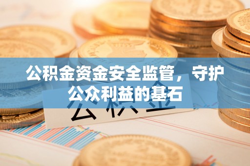 海勃湾公积金资金安全监管，守护公众利益的基石