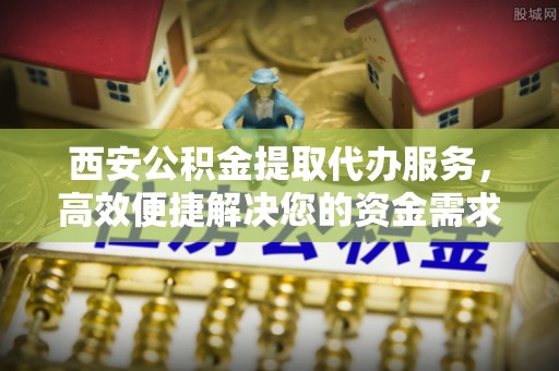 海勃湾西安公积金提取代办服务，高效便捷解决您的资金需求