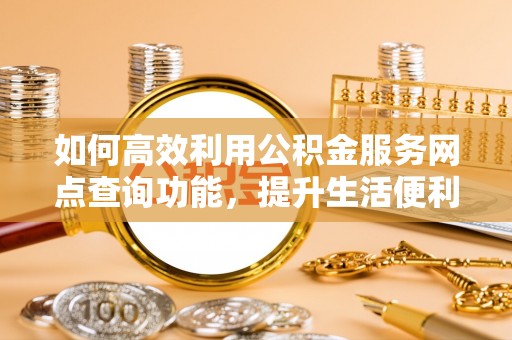 海勃湾如何高效利用公积金服务网点查询功能，提升生活便利性