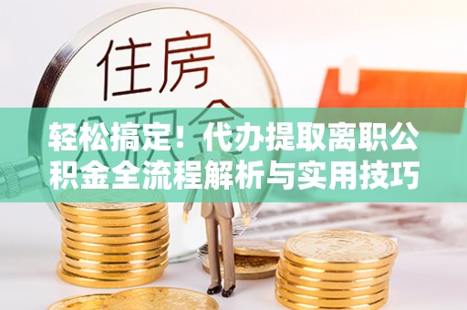 海勃湾轻松搞定！代办提取离职公积金全流程解析与实用技巧