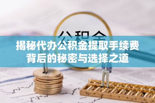 海勃湾揭秘代办公积金提取手续费背后的秘密与选择之道