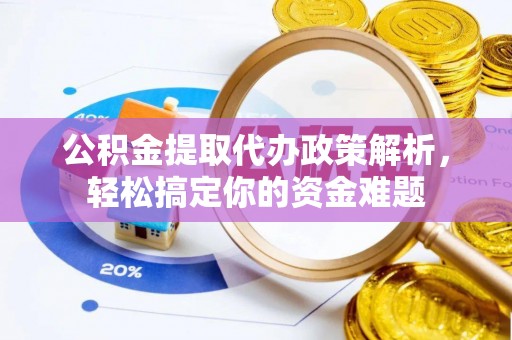 海勃湾公积金提取代办政策解析，轻松搞定你的资金难题