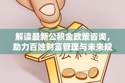 海勃湾解读最新公积金政策咨询，助力百姓财富管理与未来规划