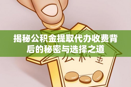 海勃湾揭秘公积金提取代办收费背后的秘密与选择之道