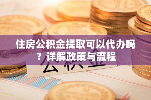 海勃湾住房公积金提取可以代办吗？详解政策与流程