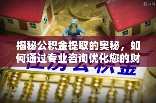 海勃湾揭秘公积金提取的奥秘，如何通过专业咨询优化您的财务规划