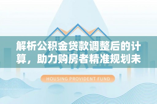 海勃湾解析公积金贷款调整后的计算，助力购房者精准规划未来