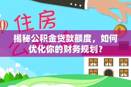 海勃湾揭秘公积金贷款额度，如何优化你的财务规划？