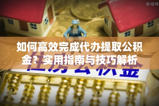 海勃湾如何高效完成代办提取公积金？实用指南与技巧解析
