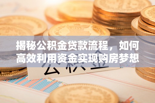 海勃湾揭秘公积金贷款流程，如何高效利用资金实现购房梦想