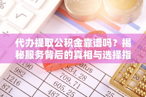 海勃湾代办提取公积金靠谱吗？揭秘服务背后的真相与选择指南