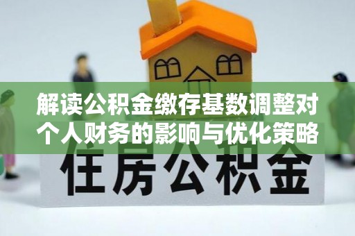 海勃湾解读公积金缴存基数调整对个人财务的影响与优化策略