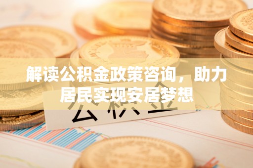海勃湾解读公积金政策咨询，助力居民实现安居梦想