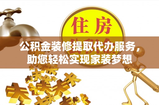 海勃湾公积金装修提取代办服务，助您轻松实现家装梦想