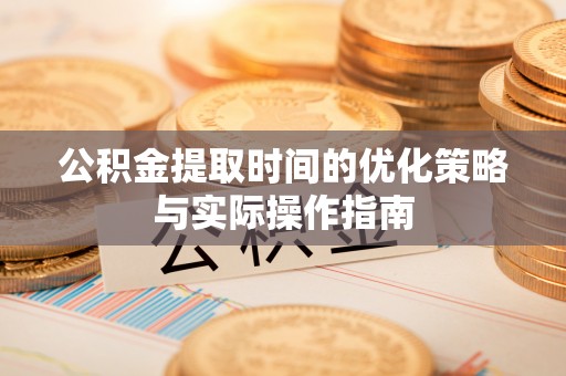 海勃湾公积金提取时间的优化策略与实际操作指南