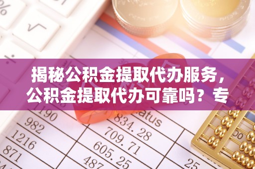 海勃湾揭秘公积金提取代办服务，公积金提取代办可靠吗？专业解析与实用指南