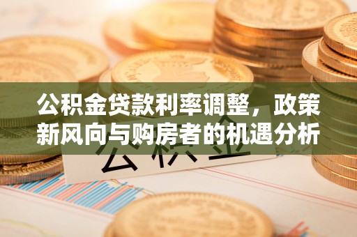 海勃湾公积金贷款利率调整，政策新风向与购房者的机遇分析