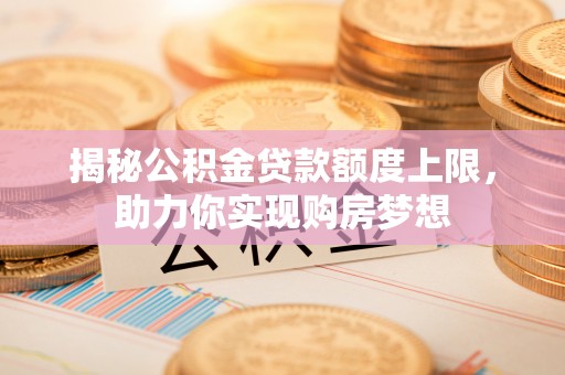 海勃湾揭秘公积金贷款额度上限，助力你实现购房梦想