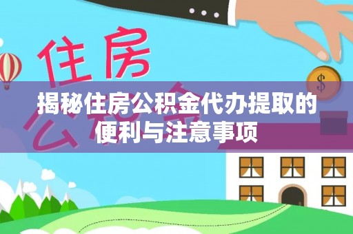 海勃湾揭秘住房公积金代办提取的便利与注意事项