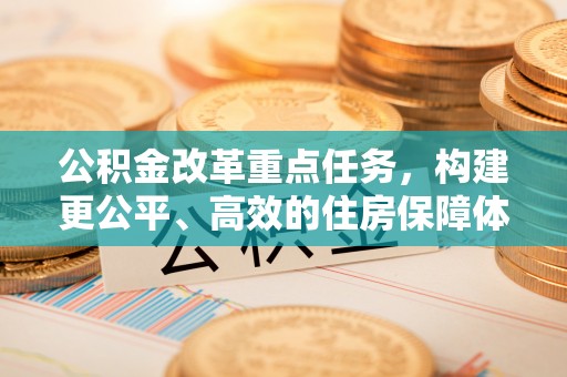 海勃湾公积金改革重点任务，构建更公平、高效的住房保障体系