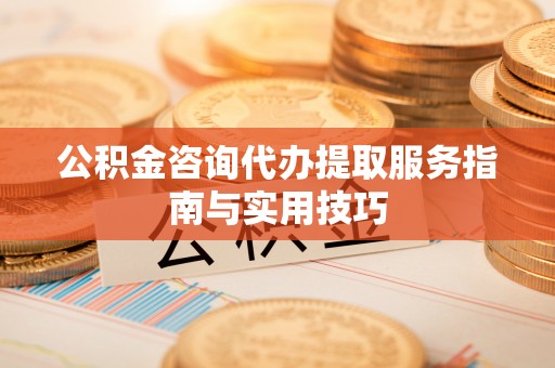 海勃湾公积金咨询代办提取服务指南与实用技巧