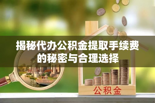 海勃湾揭秘代办公积金提取手续费的秘密与合理选择