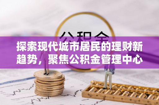 海勃湾探索现代城市居民的理财新趋势，聚焦公积金管理中心的服务创新