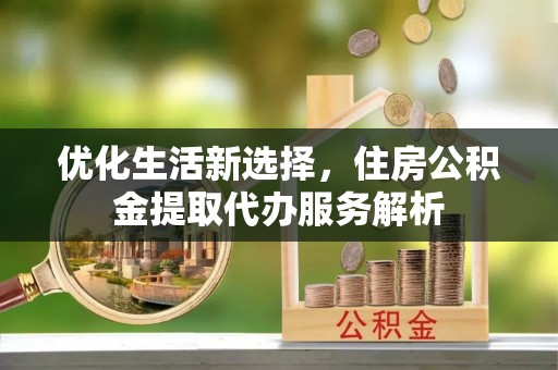 海勃湾优化生活新选择，住房公积金提取代办服务解析