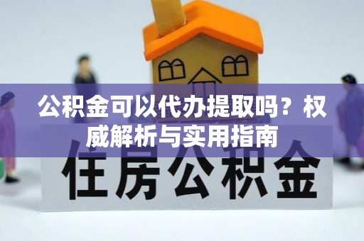 海勃湾公积金可以代办提取吗？权威解析与实用指南