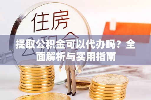 海勃湾提取公积金可以代办吗？全面解析与实用指南