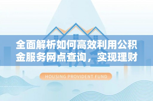 海勃湾全面解析如何高效利用公积金服务网点查询，实现理财与生活优化
