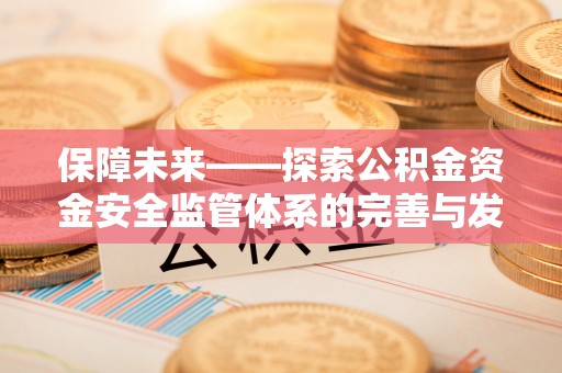海勃湾保障未来——探索公积金资金安全监管体系的完善与发展