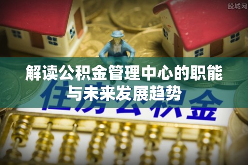 海勃湾解读公积金管理中心的职能与未来发展趋势