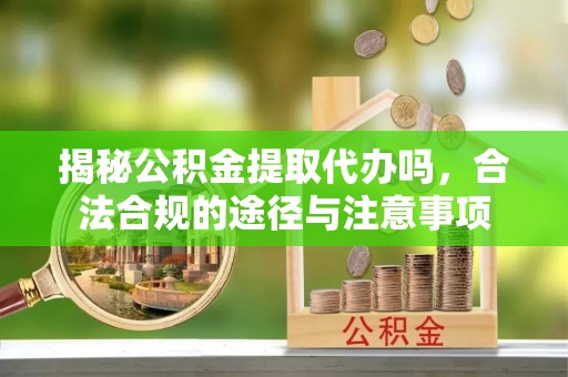 海勃湾揭秘公积金提取代办吗，合法合规的途径与注意事项