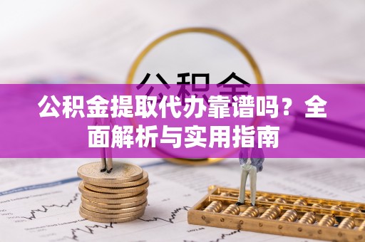 海勃湾公积金提取代办靠谱吗？全面解析与实用指南