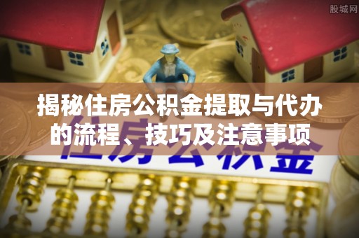 海勃湾揭秘住房公积金提取与代办的流程、技巧及注意事项