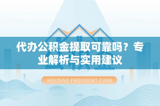 海勃湾代办公积金提取可靠吗？专业解析与实用建议