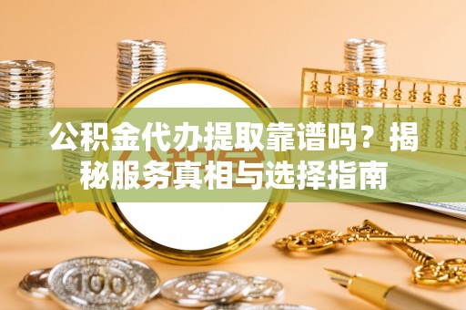 海勃湾公积金代办提取靠谱吗？揭秘服务真相与选择指南