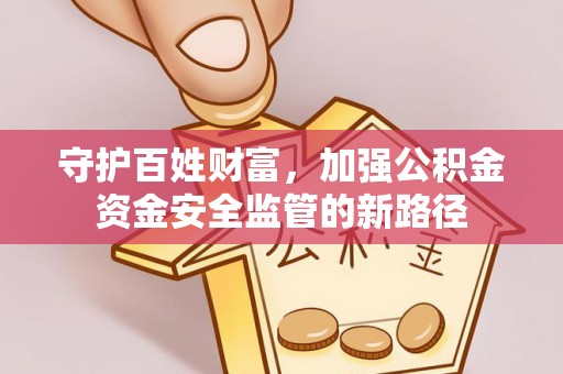 海勃湾守护百姓财富，加强公积金资金安全监管的新路径