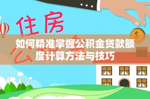 海勃湾如何精准掌握公积金贷款额度计算方法与技巧