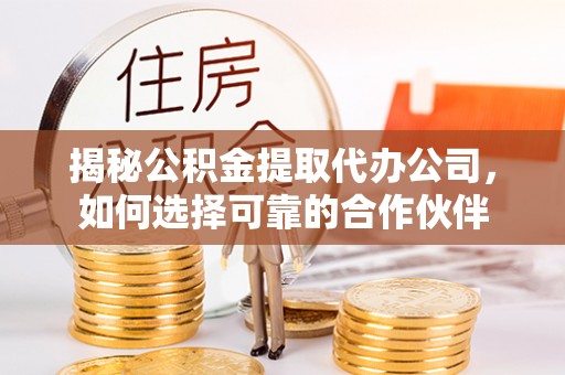 海勃湾揭秘公积金提取代办公司，如何选择可靠的合作伙伴
