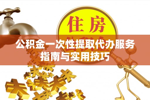 海勃湾公积金一次性提取代办服务指南与实用技巧