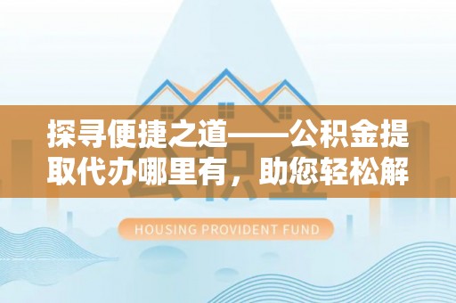 海勃湾探寻便捷之道——公积金提取代办哪里有，助您轻松解决资金难题