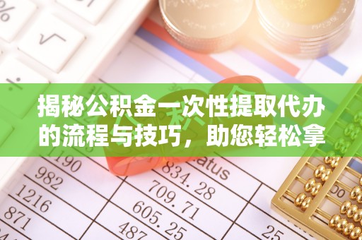 海勃湾揭秘公积金一次性提取代办的流程与技巧，助您轻松拿钱！