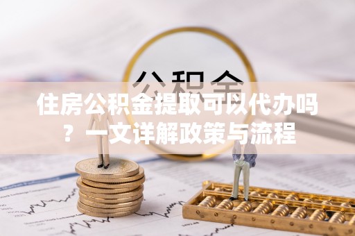 海勃湾住房公积金提取可以代办吗？一文详解政策与流程
