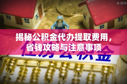 海勃湾揭秘公积金代办提取费用，省钱攻略与注意事项